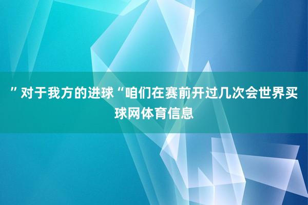 ”对于我方的进球“咱们在赛前开过几次会世界买球网体育信息