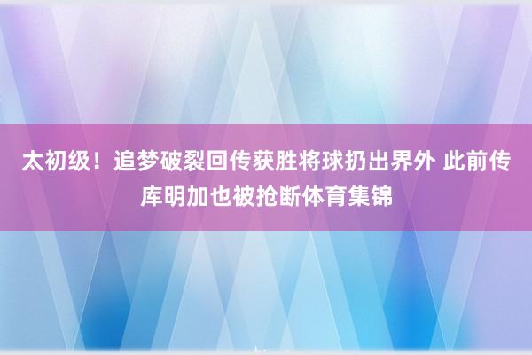 太初级！追梦破裂回传获胜将球扔出界外 此前传库明加也被抢断体育集锦