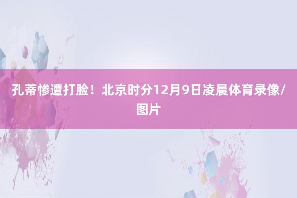 孔蒂惨遭打脸！北京时分12月9日凌晨体育录像/图片