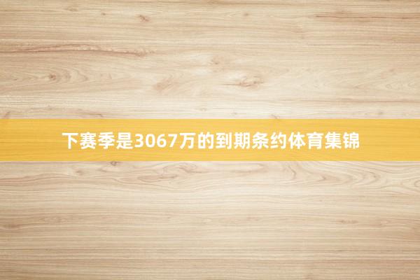 下赛季是3067万的到期条约体育集锦