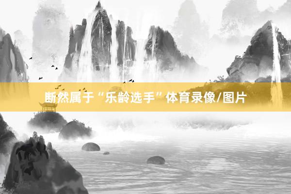 断然属于“乐龄选手”体育录像/图片
