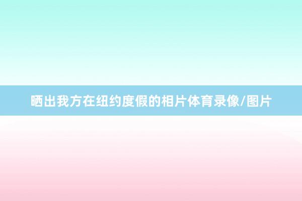 晒出我方在纽约度假的相片体育录像/图片