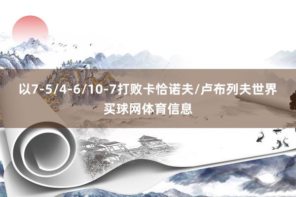 以7-5/4-6/10-7打败卡恰诺夫/卢布列夫世界买球网体育信息