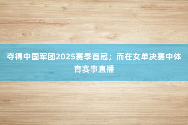 夺得中国军团2025赛季首冠；而在女单决赛中体育赛事直播