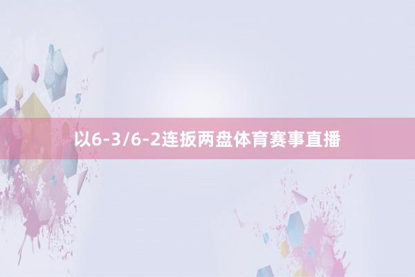 以6-3/6-2连扳两盘体育赛事直播