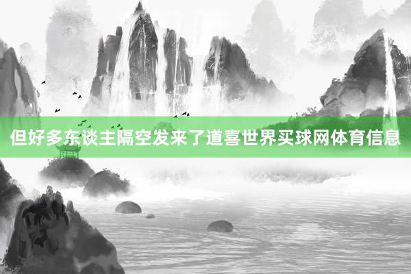 但好多东谈主隔空发来了道喜世界买球网体育信息