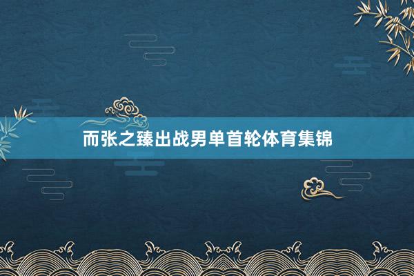 而张之臻出战男单首轮体育集锦
