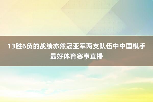 13胜6负的战绩亦然冠亚军两支队伍中中国棋手最好体育赛事直播