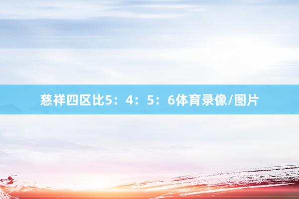 慈祥四区比5：4：5：6体育录像/图片