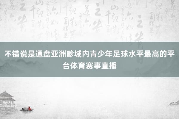 不错说是通盘亚洲畛域内青少年足球水平最高的平台体育赛事直播