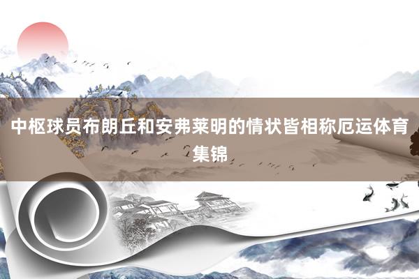 中枢球员布朗丘和安弗莱明的情状皆相称厄运体育集锦