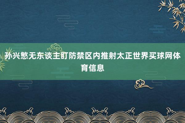 孙兴慜无东谈主盯防禁区内推射太正世界买球网体育信息