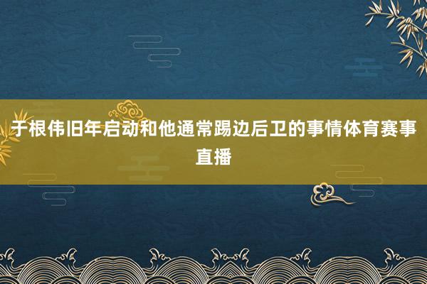 于根伟旧年启动和他通常踢边后卫的事情体育赛事直播
