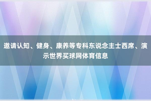 邀请认知、健身、康养等专科东说念主士西席、演示世界买球网体育信息