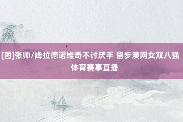 [图]张帅/姆拉德诺维奇不讨厌手 留步澳网女双八强    体育赛事直播