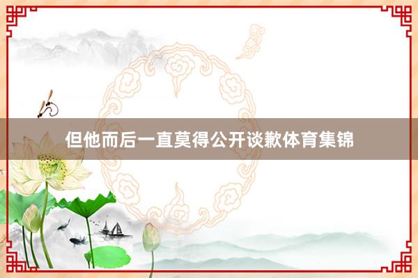 但他而后一直莫得公开谈歉体育集锦