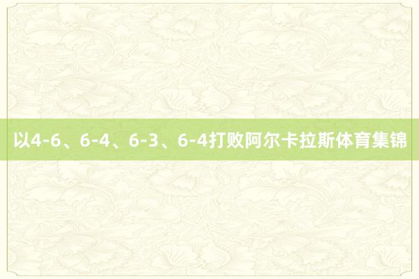 以4-6、6-4、6-3、6-4打败阿尔卡拉斯体育集锦