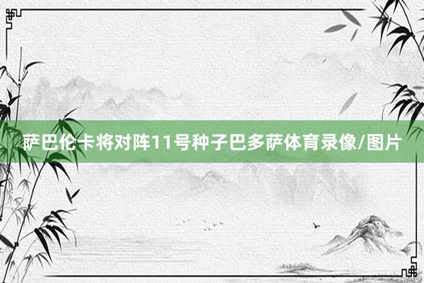 萨巴伦卡将对阵11号种子巴多萨体育录像/图片