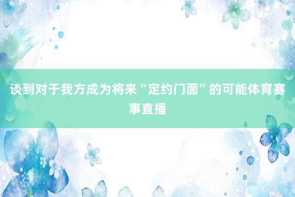 谈到对于我方成为将来“定约门面”的可能体育赛事直播