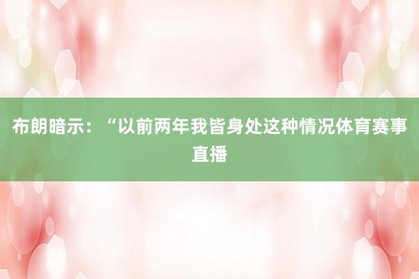 布朗暗示：“以前两年我皆身处这种情况体育赛事直播