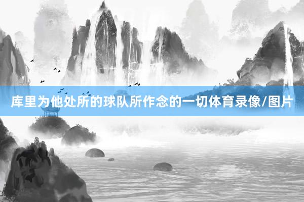库里为他处所的球队所作念的一切体育录像/图片