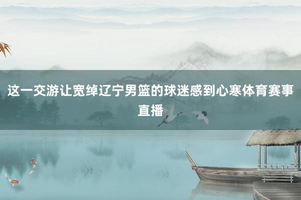 这一交游让宽绰辽宁男篮的球迷感到心寒体育赛事直播