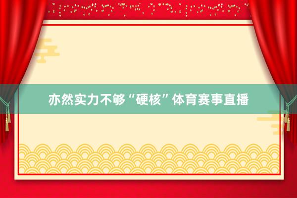 亦然实力不够“硬核”体育赛事直播