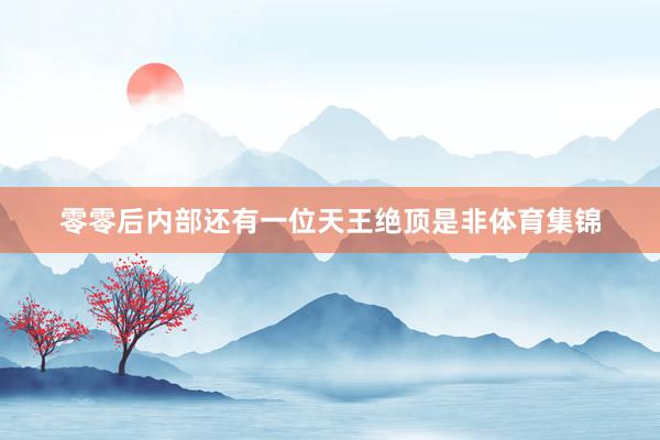 零零后内部还有一位天王绝顶是非体育集锦