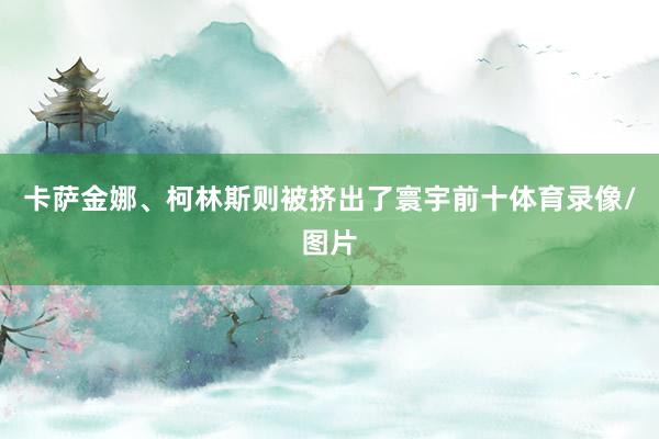 卡萨金娜、柯林斯则被挤出了寰宇前十体育录像/图片