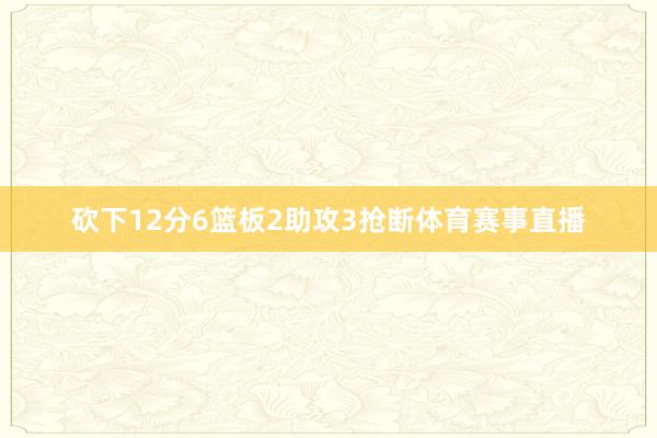 砍下12分6篮板2助攻3抢断体育赛事直播