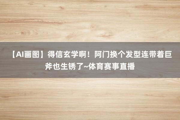 【AI画图】得信玄学啊！阿门换个发型连带着巨斧也生锈了~体育赛事直播