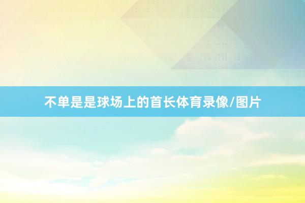 不单是是球场上的首长体育录像/图片