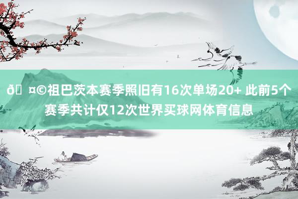 🤩祖巴茨本赛季照旧有16次单场20+ 此前5个赛季共计仅12次世界买球网体育信息
