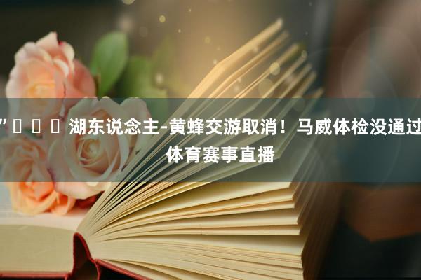 ”			湖东说念主-黄蜂交游取消！马威体检没通过    体育赛事直播