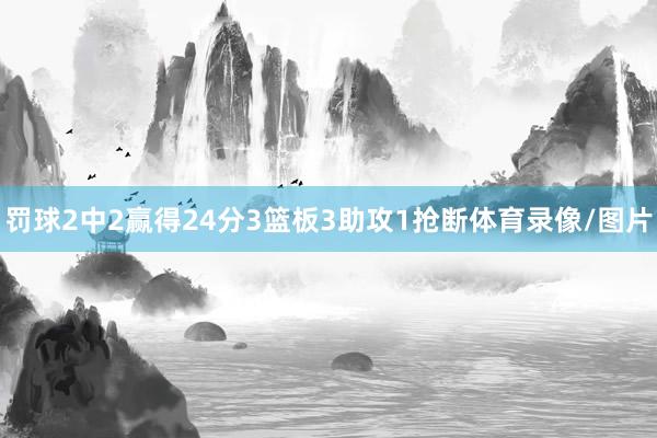 罚球2中2赢得24分3篮板3助攻1抢断体育录像/图片