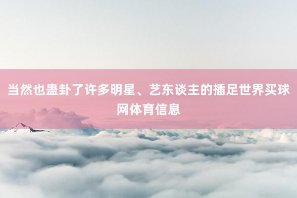 当然也蛊卦了许多明星、艺东谈主的插足世界买球网体育信息