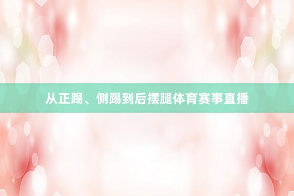 从正踢、侧踢到后摆腿体育赛事直播