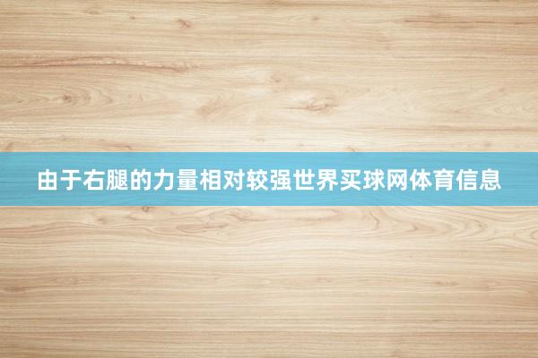 由于右腿的力量相对较强世界买球网体育信息