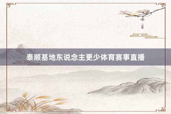 泰顺基地东说念主更少体育赛事直播