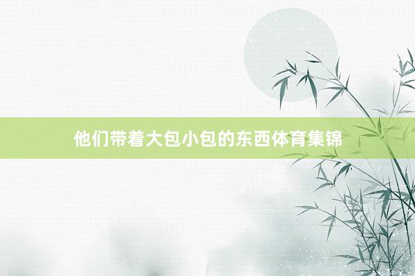 他们带着大包小包的东西体育集锦
