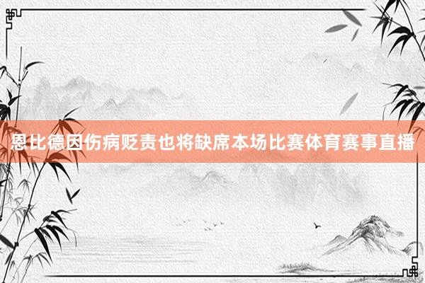 恩比德因伤病贬责也将缺席本场比赛体育赛事直播