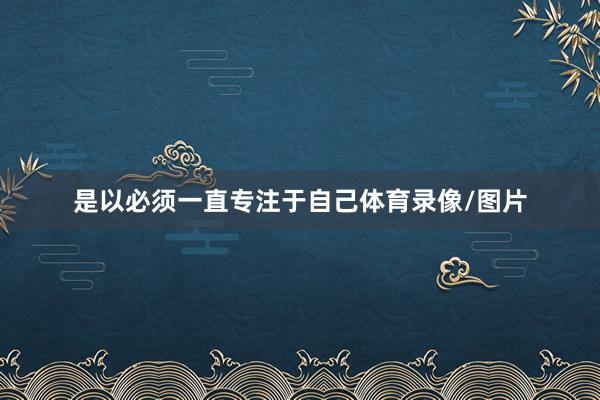 是以必须一直专注于自己体育录像/图片