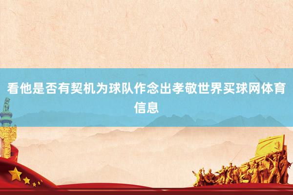 看他是否有契机为球队作念出孝敬世界买球网体育信息