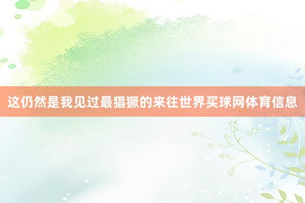 这仍然是我见过最猖獗的来往世界买球网体育信息