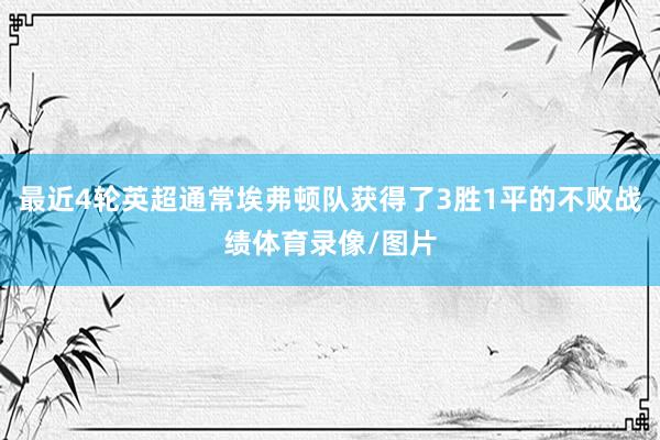 最近4轮英超通常埃弗顿队获得了3胜1平的不败战绩体育录像/图片