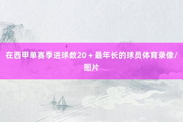 在西甲单赛季进球数20＋最年长的球员体育录像/图片