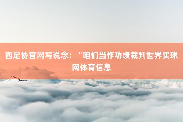 西足协官网写说念：“咱们当作功绩裁判世界买球网体育信息