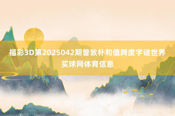 福彩3D第2025042期曾敦朴和值跨度字谜世界买球网体育信息