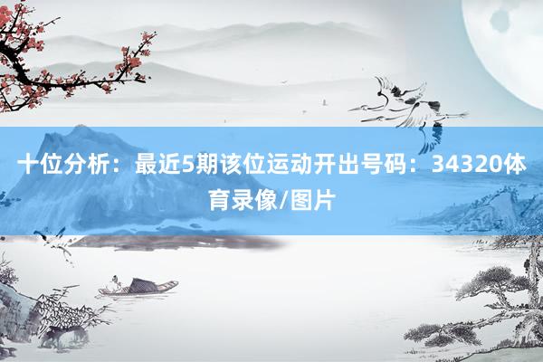 十位分析：最近5期该位运动开出号码：34320体育录像/图片