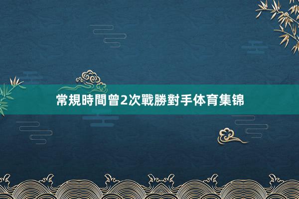 常規時間曾2次戰勝對手体育集锦